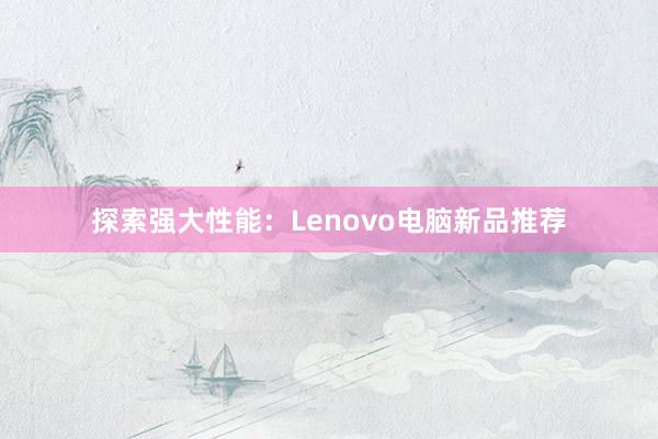 探索强大性能：Lenovo电脑新品推荐